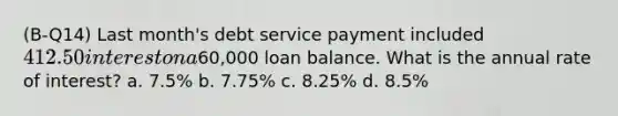 (B-Q14) Last month's debt service payment included 412.50 interest on a60,000 loan balance. What is the annual rate of interest? a. 7.5% b. 7.75% c. 8.25% d. 8.5%