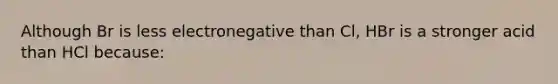 Although Br is less electronegative than Cl, HBr is a stronger acid than HCl because: