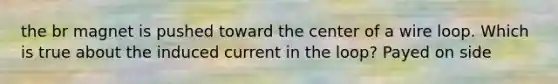 the br magnet is pushed toward the center of a wire loop. Which is true about the induced current in the loop? Payed on side