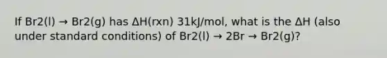 If Br2(l) → Br2(g) has ΔH(rxn) 31kJ/mol, what is the ΔH (also under standard conditions) of Br2(l) → 2Br → Br2(g)?