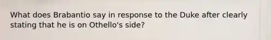 What does Brabantio say in response to the Duke after clearly stating that he is on Othello's side?