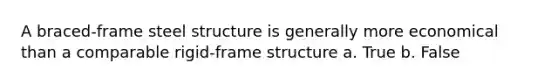 A braced-frame steel structure is generally more economical than a comparable rigid-frame structure a. True b. False