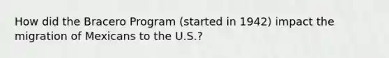 How did the Bracero Program (started in 1942) impact the migration of Mexicans to the U.S.?