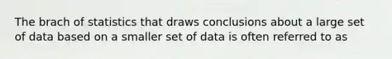 The brach of statistics that draws conclusions about a large set of data based on a smaller set of data is often referred to as