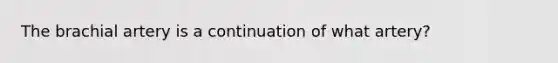 The brachial artery is a continuation of what artery?