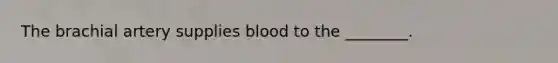 The brachial artery supplies blood to the ________.