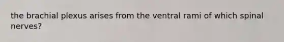 the brachial plexus arises from the ventral rami of which spinal nerves?
