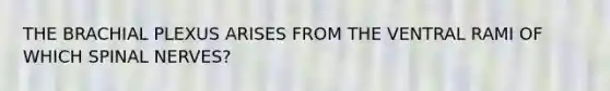 THE BRACHIAL PLEXUS ARISES FROM THE VENTRAL RAMI OF WHICH SPINAL NERVES?