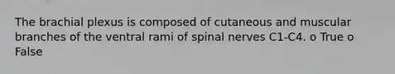 The brachial plexus is composed of cutaneous and muscular branches of the ventral rami of spinal nerves C1-C4. o True o False