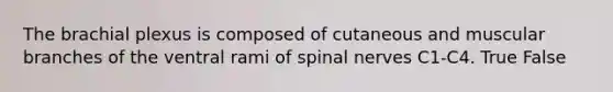 The brachial plexus is composed of cutaneous and muscular branches of the ventral rami of spinal nerves C1-C4. True False