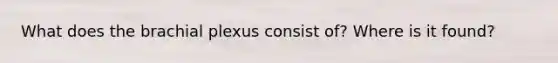 What does the brachial plexus consist of? Where is it found?