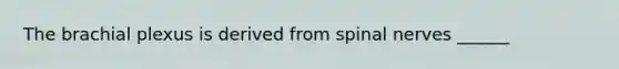 The brachial plexus is derived from <a href='https://www.questionai.com/knowledge/kyBL1dWgAx-spinal-nerves' class='anchor-knowledge'>spinal nerves</a> ______