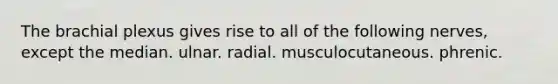 The brachial plexus gives rise to all of the following nerves, except the median. ulnar. radial. musculocutaneous. phrenic.