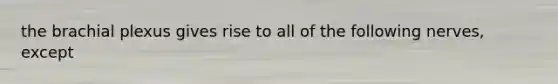 the brachial plexus gives rise to all of the following nerves, except