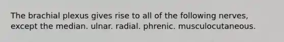 The brachial plexus gives rise to all of the following nerves, except the median. ulnar. radial. phrenic. musculocutaneous.