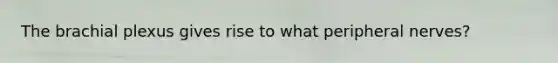 The brachial plexus gives rise to what peripheral nerves?