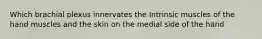 Which brachial plexus innervates the Intrinsic muscles of the hand muscles and the skin on the medial side of the hand