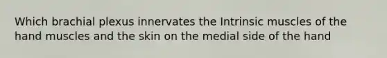 Which brachial plexus innervates the Intrinsic muscles of the hand muscles and the skin on the medial side of the hand