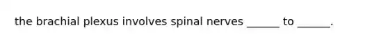 the brachial plexus involves spinal nerves ______ to ______.