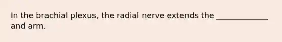 In the brachial plexus, the radial nerve extends the _____________ and arm.