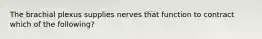 The brachial plexus supplies nerves that function to contract which of the following?