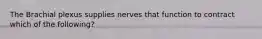 The Brachial plexus supplies nerves that function to contract which of the following?