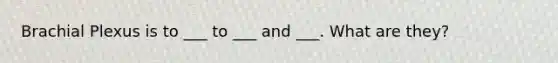 Brachial Plexus is to ___ to ___ and ___. What are they?