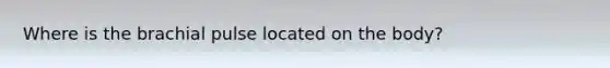 Where is the brachial pulse located on the body?