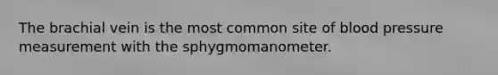 The brachial vein is the most common site of blood pressure measurement with the sphygmomanometer.