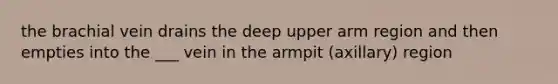 the brachial vein drains the deep upper arm region and then empties into the ___ vein in the armpit (axillary) region