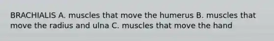 BRACHIALIS A. muscles that move the humerus B. muscles that move the radius and ulna C. muscles that move the hand