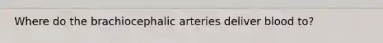 Where do the brachiocephalic arteries deliver blood to?