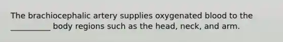 The brachiocephalic artery supplies oxygenated blood to the __________ body regions such as the head, neck, and arm.