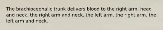 The brachiocephalic trunk delivers blood to the right arm, head and neck. the right arm and neck. the left arm. the right arm. the left arm and neck.