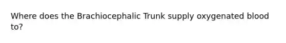 Where does the Brachiocephalic Trunk supply oxygenated blood to?