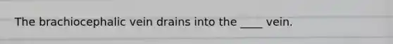 The brachiocephalic vein drains into the ____ vein.