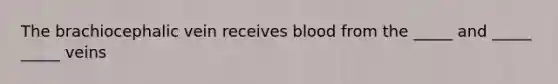 The brachiocephalic vein receives blood from the _____ and _____ _____ veins