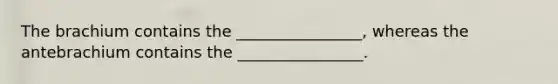 The brachium contains the ________________, whereas the antebrachium contains the ________________.