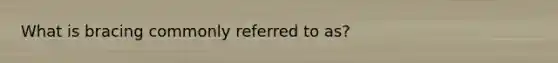 What is bracing commonly referred to as?