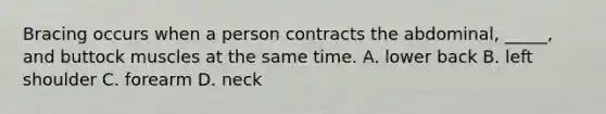 Bracing occurs when a person contracts the abdominal, _____, and buttock muscles at the same time. A. lower back B. left shoulder C. forearm D. neck