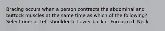 Bracing occurs when a person contracts the abdominal and buttock muscles at the same time as which of the following? Select one: a. Left shoulder b. Lower back c. Forearm d. Neck