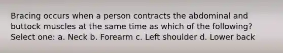 Bracing occurs when a person contracts the abdominal and buttock muscles at the same time as which of the following? Select one: a. Neck b. Forearm c. Left shoulder d. Lower back
