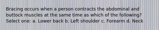 Bracing occurs when a person contracts the abdominal and buttock muscles at the same time as which of the following? Select one: a. Lower back b. Left shoulder c. Forearm d. Neck