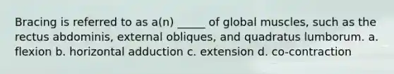 Bracing is referred to as a(n) _____ of global muscles, such as the rectus abdominis, external obliques, and quadratus lumborum. a. flexion b. horizontal adduction c. extension d. co-contraction