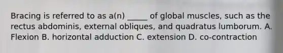 Bracing is referred to as a(n) _____ of global muscles, such as the rectus abdominis, external obliques, and quadratus lumborum. A. Flexion B. horizontal adduction C. extension D. co-contraction