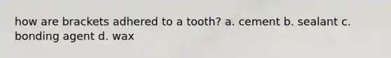 how are brackets adhered to a tooth? a. cement b. sealant c. bonding agent d. wax