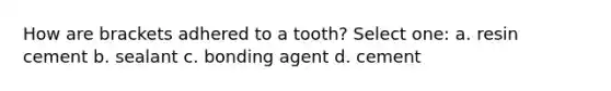 How are brackets adhered to a tooth? Select one: a. resin cement b. sealant c. bonding agent d. cement