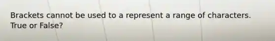 Brackets cannot be used to a represent a range of characters. True or False?