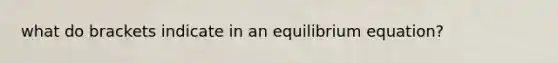 what do brackets indicate in an equilibrium equation?