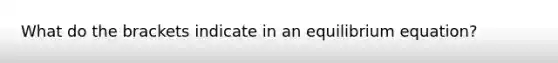 What do the brackets indicate in an equilibrium equation?